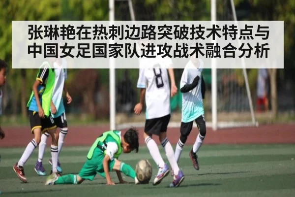 张琳艳在热刺边路突破技术特点与中国女足国家队进攻战术融合分析
