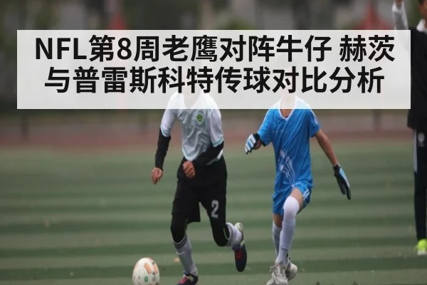 NFL第8周老鹰对阵牛仔 赫茨与普雷斯科特传球对比分析