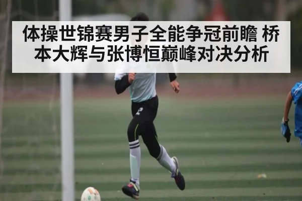体操世锦赛男子全能争冠前瞻 桥本大辉与张博恒巅峰对决分析