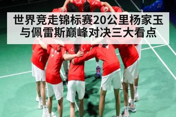 世界竞走锦标赛20公里杨家玉与佩雷斯巅峰对决三大看点