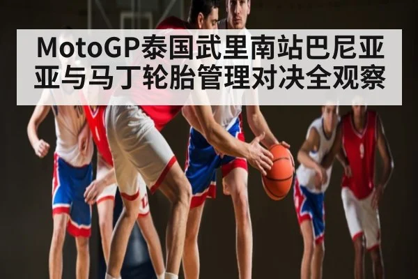 MotoGP泰国武里南站巴尼亚亚与马丁轮胎管理对决全观察