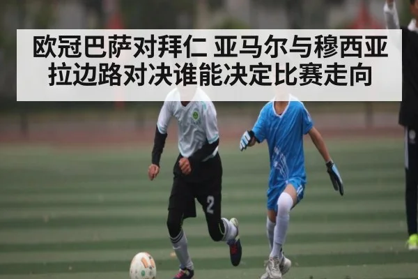 欧冠巴萨对拜仁 亚马尔与穆西亚拉边路对决谁能决定比赛走向