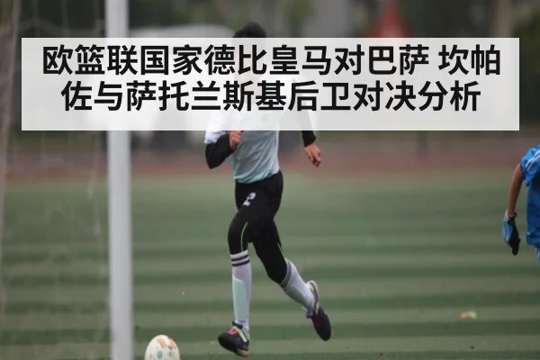 欧篮联国家德比皇马对巴萨 坎帕佐与萨托兰斯基后卫对决分析