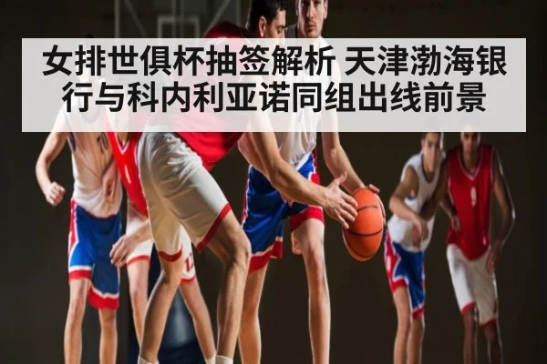 女排世俱杯抽签解析 天津渤海银行与科内利亚诺同组出线前景