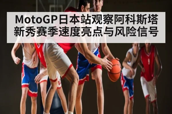 MotoGP日本站观察阿科斯塔新秀赛季速度亮点与风险信号