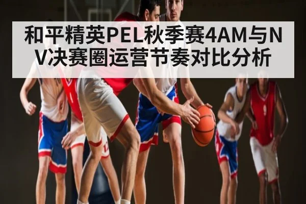 和平精英PEL秋季赛4AM与NV决赛圈运营节奏对比分析