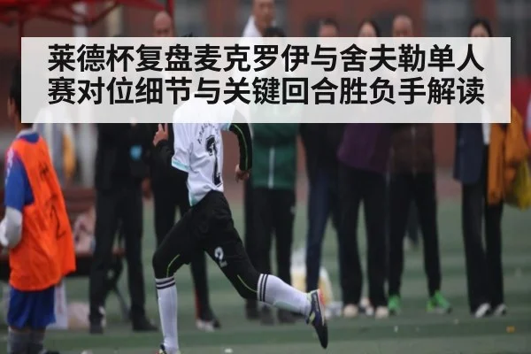 莱德杯复盘麦克罗伊与舍夫勒单人赛对位细节与关键回合胜负手解读