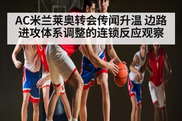 AC米兰莱奥转会传闻升温 边路进攻体系调整的连锁反应观察